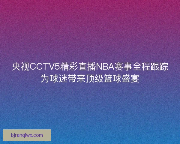 央视CCTV5精彩直播NBA赛事全程跟踪为球迷带来顶级篮球盛宴