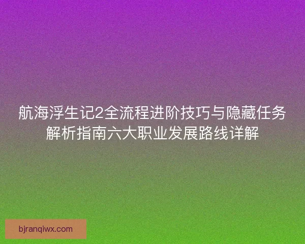 航海浮生记2全流程进阶技巧与隐藏任务解析指南六大职业发展路线详解 航海浮生记2全流程进阶技巧与隐藏任务解析指南六大职业发展路线详解