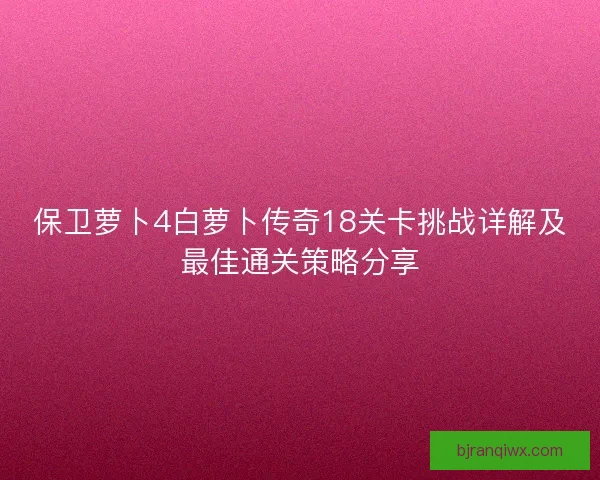 保卫萝卜4白萝卜传奇18关卡挑战详解及最佳通关策略分享 保卫萝卜4白萝卜传奇18关卡挑战详解及最佳通关策略分享
