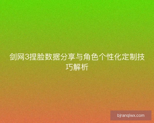 剑网3捏脸数据分享与角色个性化定制技巧解析 剑网3捏脸数据分享与角色个性化定制技巧解析