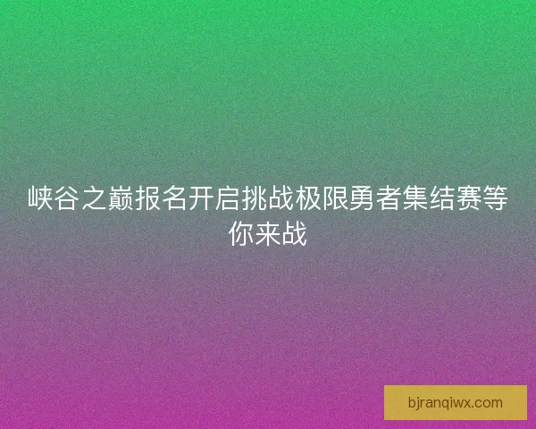 峡谷之巅报名开启挑战极限勇者集结赛等你来战 峡谷之巅报名开启挑战极限勇者集结赛等你来战