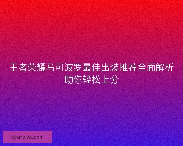 王者荣耀马可波罗最佳出装推荐全面解析助你轻松上分 王者荣耀马可波罗最佳出装推荐全面解析助你轻松上分