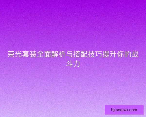 荣光套装全面解析与搭配技巧提升你的战斗力 荣光套装全面解析与搭配技巧提升你的战斗力