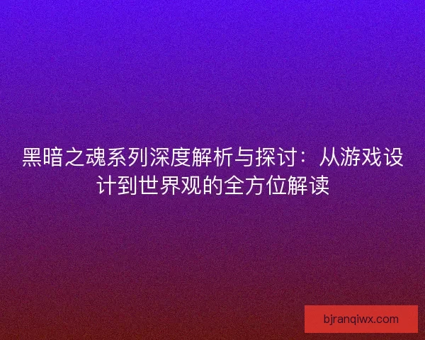 黑暗之魂系列深度解析与探讨：从游戏设计到世界观的全方位解读