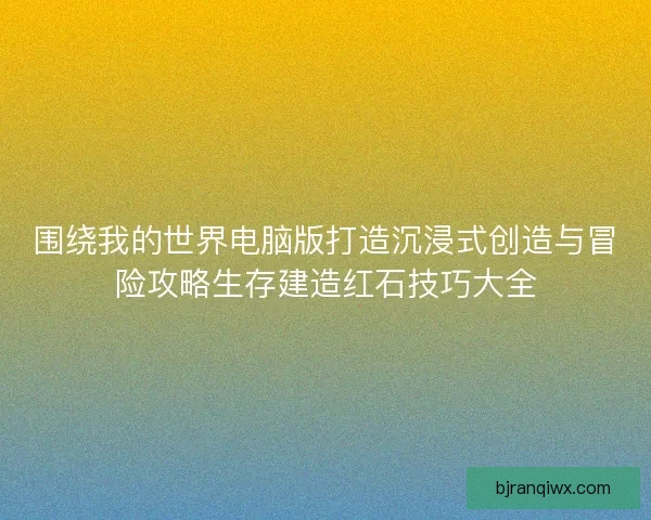 围绕我的世界电脑版打造沉浸式创造与冒险攻略生存建造红石技巧大全