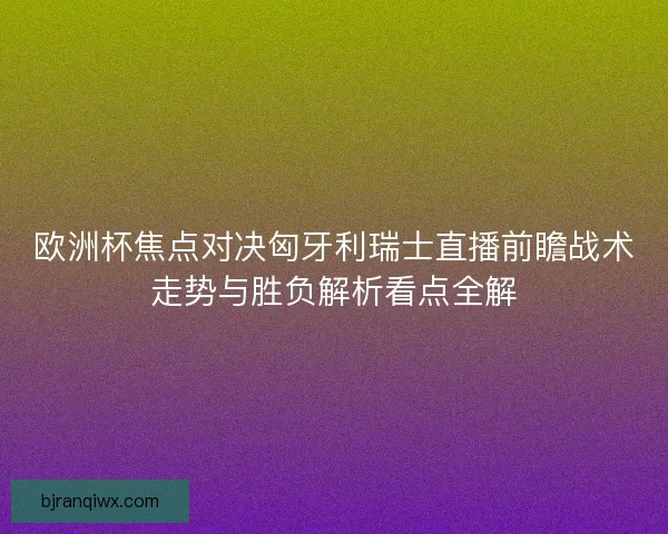 欧洲杯焦点对决匈牙利瑞士直播前瞻战术走势与胜负解析看点全解 欧洲杯焦点对决匈牙利瑞士直播前瞻战术走势与胜负解析看点全解