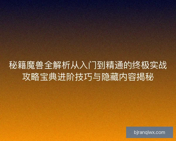 秘籍魔兽全解析从入门到精通的终极实战攻略宝典进阶技巧与隐藏内容揭秘