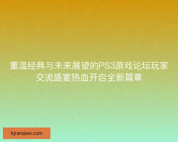 重温经典与未来展望的PS3游戏论坛玩家交流盛宴热血开启全新篇章