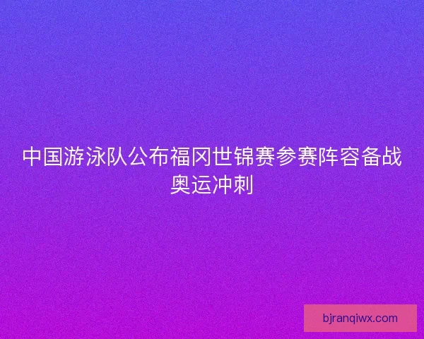 中国游泳队公布福冈世锦赛参赛阵容备战奥运冲刺 中国游泳队公布福冈世锦赛参赛阵容备战奥运冲刺