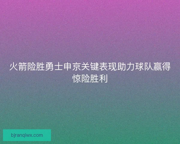 火箭险胜勇士申京关键表现助力球队赢得惊险胜利