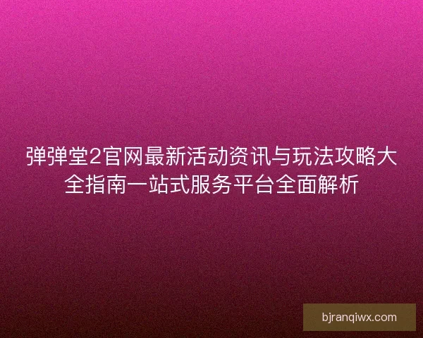 弹弹堂2官网最新活动资讯与玩法攻略大全指南一站式服务平台全面解析