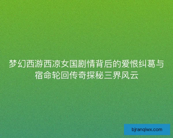 梦幻西游西凉女国剧情背后的爱恨纠葛与宿命轮回传奇探秘三界风云