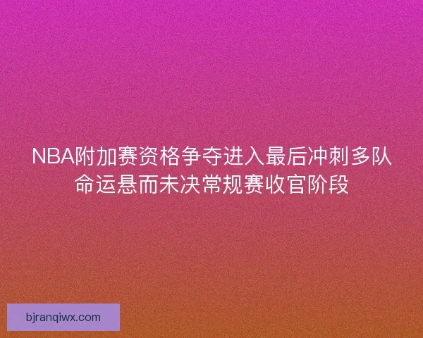 NBA附加赛资格争夺进入最后冲刺多队命运悬而未决常规赛收官阶段 NBA附加赛资格争夺进入最后冲刺多队命运悬而未决常规赛收官阶段